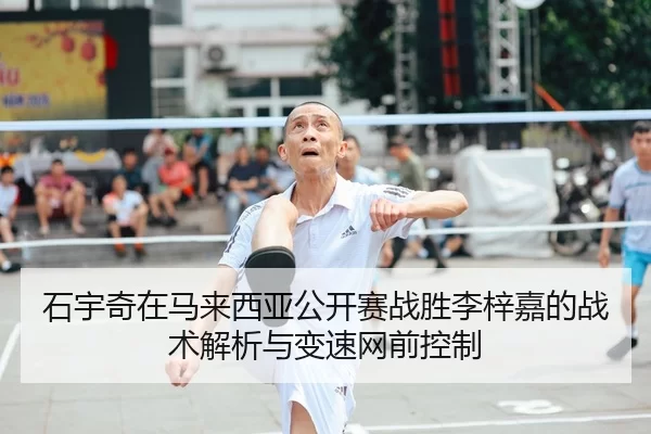 石宇奇在马来西亚公开赛战胜李梓嘉的战术解析与变速网前控制