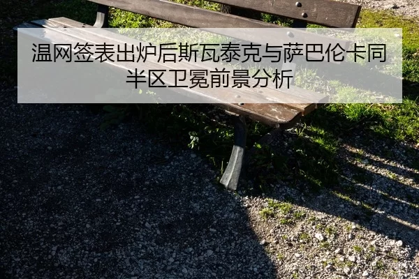 温网签表出炉后斯瓦泰克与萨巴伦卡同半区卫冕前景分析