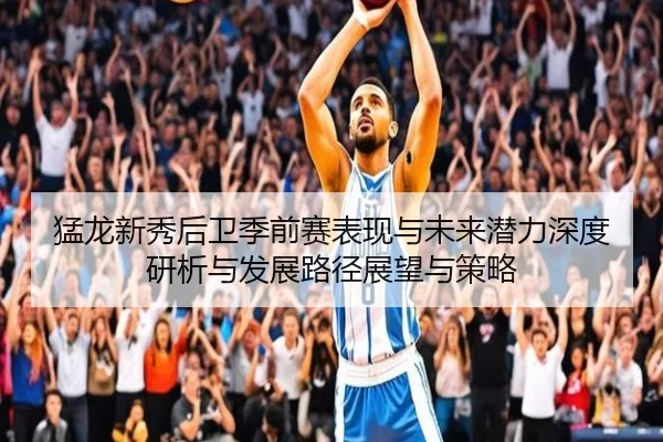 猛龙新秀后卫季前赛表现与未来潜力深度研析与发展路径展望与策略