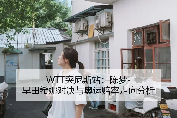 WTT突尼斯站：陈梦-早田希娜对决与奥运赔率走向分析
