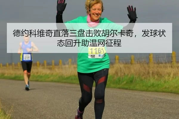 德约科维奇直落三盘击败胡尔卡奇，发球状态回升助温网征程